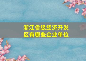 浙江省级经济开发区有哪些企业单位