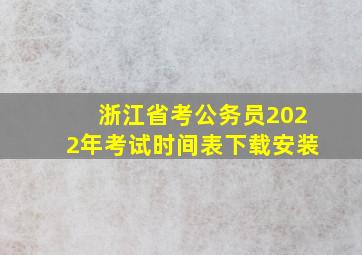 浙江省考公务员2022年考试时间表下载安装