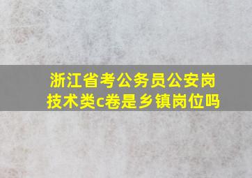 浙江省考公务员公安岗技术类c卷是乡镇岗位吗