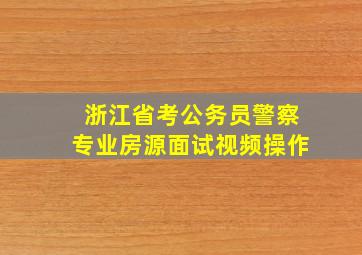 浙江省考公务员警察专业房源面试视频操作