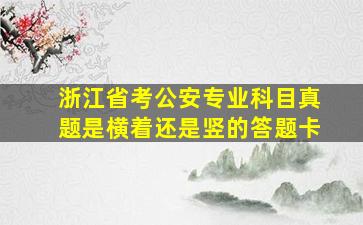 浙江省考公安专业科目真题是横着还是竖的答题卡