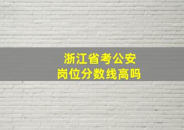 浙江省考公安岗位分数线高吗