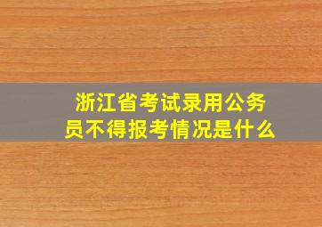 浙江省考试录用公务员不得报考情况是什么