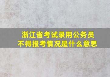 浙江省考试录用公务员不得报考情况是什么意思