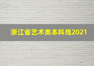 浙江省艺术类本科线2021