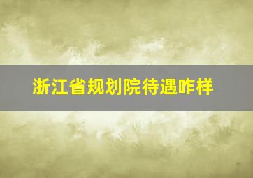 浙江省规划院待遇咋样