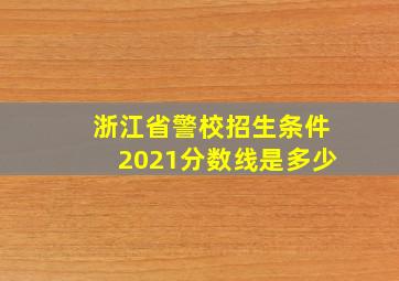 浙江省警校招生条件2021分数线是多少