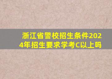 浙江省警校招生条件2024年招生要求学考C以上吗