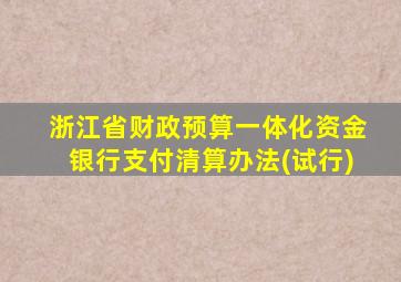 浙江省财政预算一体化资金银行支付清算办法(试行)