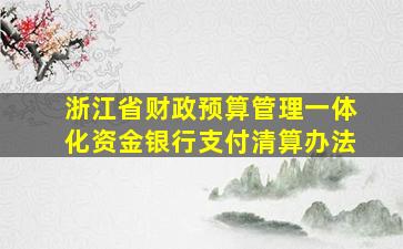 浙江省财政预算管理一体化资金银行支付清算办法