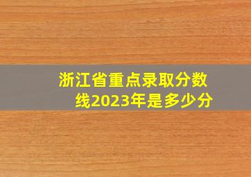 浙江省重点录取分数线2023年是多少分