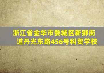 浙江省金华市婺城区新狮街道丹光东路456号科贸学校