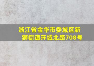 浙江省金华市婺城区新狮街道环城北路708号