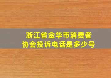 浙江省金华市消费者协会投诉电话是多少号