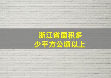 浙江省面积多少平方公顷以上