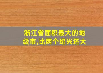 浙江省面积最大的地级市,比两个绍兴还大