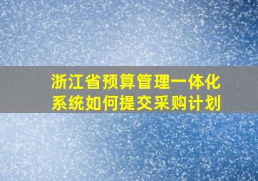 浙江省预算管理一体化系统如何提交采购计划