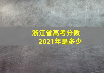 浙江省高考分数2021年是多少