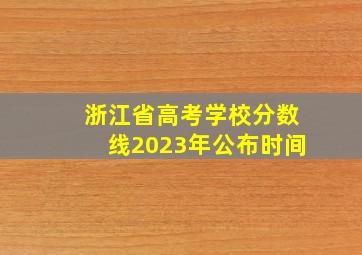 浙江省高考学校分数线2023年公布时间