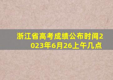 浙江省高考成绩公布时间2023年6月26上午几点