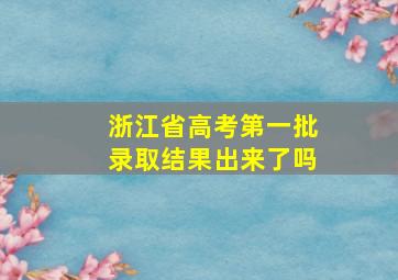 浙江省高考第一批录取结果出来了吗