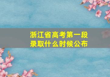 浙江省高考第一段录取什么时候公布