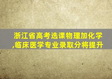 浙江省高考选课物理加化学,临床医学专业录取分将提升