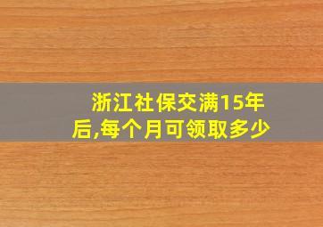 浙江社保交满15年后,每个月可领取多少