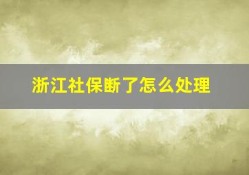 浙江社保断了怎么处理