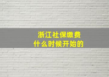 浙江社保缴费什么时候开始的