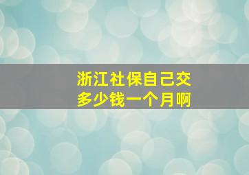 浙江社保自己交多少钱一个月啊