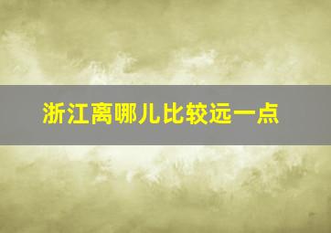 浙江离哪儿比较远一点