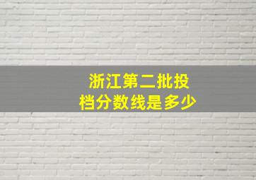 浙江第二批投档分数线是多少