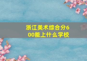 浙江美术综合分600能上什么学校