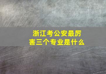 浙江考公安最厉害三个专业是什么