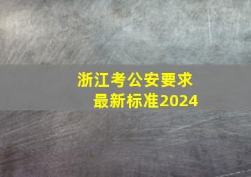 浙江考公安要求最新标准2024