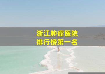 浙江肿瘤医院排行榜第一名