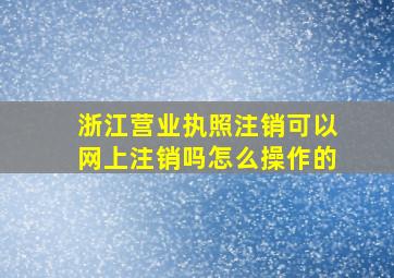 浙江营业执照注销可以网上注销吗怎么操作的