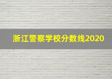 浙江警察学校分数线2020