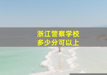 浙江警察学校多少分可以上