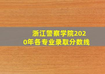 浙江警察学院2020年各专业录取分数线