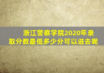 浙江警察学院2020年录取分数最低多少分可以进去呢