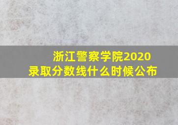 浙江警察学院2020录取分数线什么时候公布