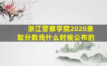 浙江警察学院2020录取分数线什么时候公布的