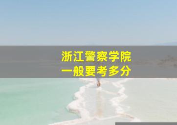 浙江警察学院一般要考多分