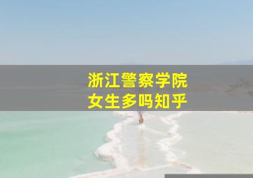 浙江警察学院女生多吗知乎