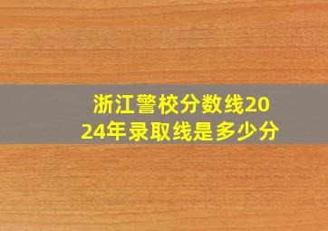 浙江警校分数线2024年录取线是多少分