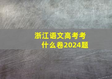 浙江语文高考考什么卷2024题