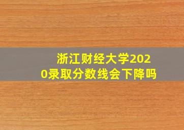 浙江财经大学2020录取分数线会下降吗