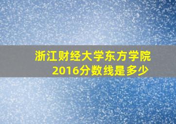 浙江财经大学东方学院2016分数线是多少